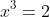 x^3=2