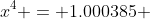 x^4 = 1.000385 