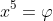 x^5=\varphi