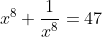 x^8+\frac{1}{x^8}=47