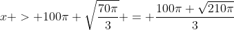 x > 100\pi \sqrt{\frac{70\pi}{3}} = \frac{100\pi \sqrt{210\pi}}{3}