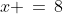 x \,=\,8