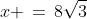 x \,=\,8\sqrt{3}