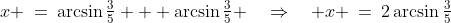 x \:=\:\arcsin\tfrac{3}{5} + \arcsin\tfrac{3}{5} \quad\Rightarrow\quad x \:=\:2\arcsin\tfrac{3}{5}