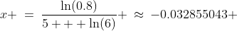 x \:=\:\frac{\ln(0.8)}{5 + \ln(6)} \:\approx\:-0.032855043 