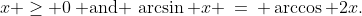 x \ge 0\:\text{ and }\,\arcsin x \:=\: \arccos 2x.\;\;\text{ Solve for }x.