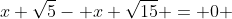 x+\sqrt{5}- x+\sqrt{15} = 0 