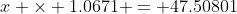 x \times 1.0671 = 47.50801