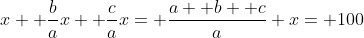 x+ \frac{b}{a}x+ \frac{c}{a}x= \frac{a+ b+ c}{a} x= 100