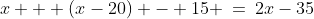 x + (x-20) - 15 \:=\:2x-35