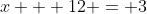 x + 12 = 3