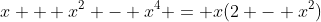 x + x^2 - x^4 = x(2 - x^2)