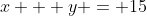 x + y = 15