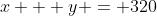 x + y = 320