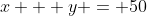 x + y = 50