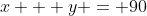 x + y = 90