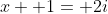 x+ 1= 2i