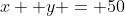 x +y = 50