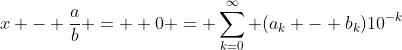 x - \frac{a}{b} =  0 = \sum_{k=0}^{\infty} (a_k - b_k)10^{-k}