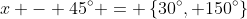 x - 45^{\circ} = \left\{30^{\circ}, 150^{\circ}\right\}