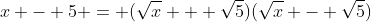 x - 5 = (\sqrt{x} + \sqrt{5})(\sqrt{x} - \sqrt{5})