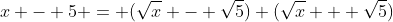 x - 5 = (\sqrt{x} - \sqrt{5}) (\sqrt{x} + \sqrt{5})