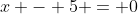 x - 5 = 0