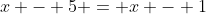 x - 5 = x - 1