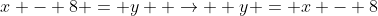 x - 8 = y  \rightarrow  y = x - 8