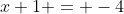 x+1 = -4