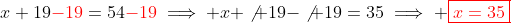 x+19{\color{red}-19}=54{\color{red}-19}\implies x+\not 19-\not 19=35\implies \color{red}\boxed{x=35}
