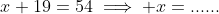 x+19=54\implies x=......