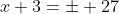 x+3=\pm 27