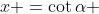 x =\cot\alpha 
