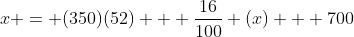 x = (350)(52) + \frac{16}{100} (x) + 700