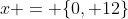 x = \{0, 12\}