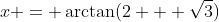 x = \arctan(2 + \sqrt{3})