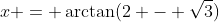 x = \arctan(2 - \sqrt{3})
