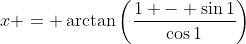 x = \arctan{\left(\frac{1 - \sin{1}}{\cos{1}}\right)}