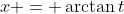 x = \arctan{t}