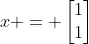 x = \begin{bmatrix}1\\1\end{bmatrix}