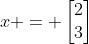 x = \begin{bmatrix}2\\3\end{bmatrix}