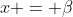 x = \beta