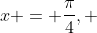 x = \frac{\pi}{4}, ~ \frac{5\pi}{4}, ~ \, ...., ~ - \frac{3 \pi}{4}, ~ \frac{-7 \pi}{4}, ~ .... 
