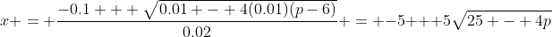 x = \frac{-0.1 + \sqrt{0.01 - 4(0.01)(p-6)}}{0.02} = -5 + 5\sqrt{25 - 4p}