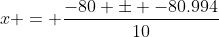 x = \frac{-80 \pm -80.994}{10}
