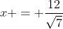 x = \frac{12}{\sqrt{7}}
