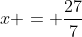 x = \frac{27}{7}