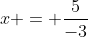 x = \frac{5}{-3}