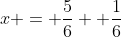x = \frac{5}{6} +\frac{1}{6}